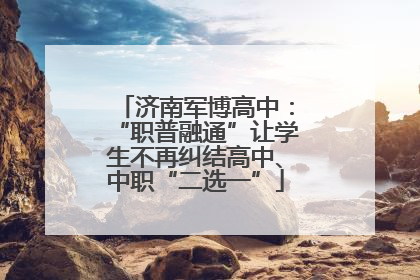 济南军博高中：“职普融通”让学生不再纠结高中、中职“二选一”