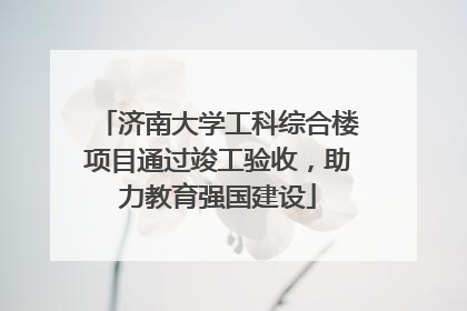 济南大学工科综合楼项目通过竣工验收，助力教育强国建设
