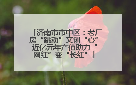 济南市市中区：老厂房“跳动”文创“心” 近亿元年产值助力“网红”变“长红”