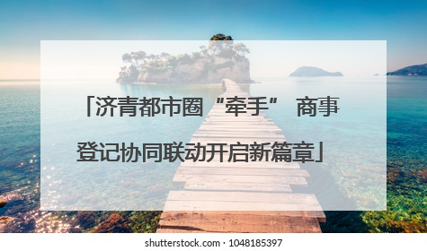 济青都市圈“牵手” 商事登记协同联动开启新篇章