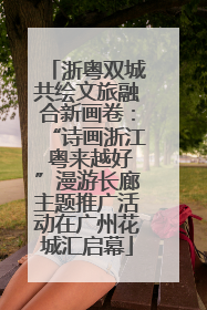 浙粤双城共绘文旅融合新画卷：“诗画浙江 粤来越好”漫游长廊主题推广活动在广州花城汇启幕