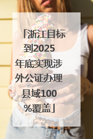 浙江目标到2025年底实现涉外公证办理县域100%覆盖