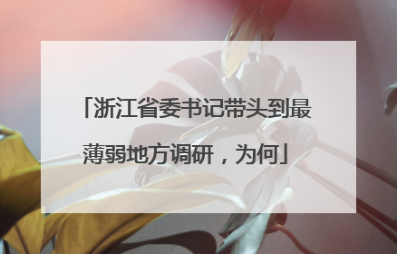 浙江省委书记带头到最薄弱地方调研，为何