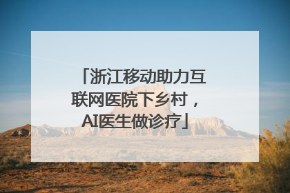 浙江移动助力互联网医院下乡村，AI医生做诊疗