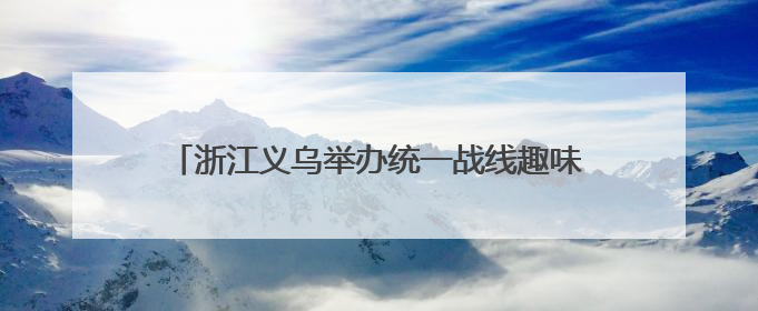 浙江义乌举办统一战线趣味运动会 增进团结促交流