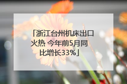 浙江台州机床出口火热 今年前5月同比增长33%