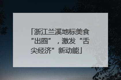浙江兰溪地标美食“出圈”，激发“舌尖经济”新动能