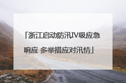 浙江启动防汛Ⅳ级应急响应 多举措应对汛情