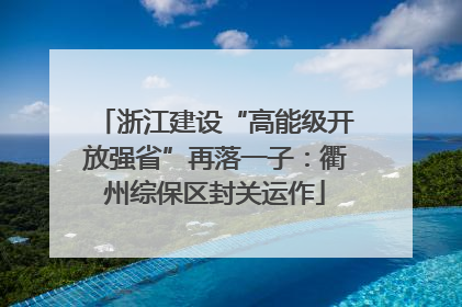 浙江建设“高能级开放强省”再落一子：衢州综保区封关运作