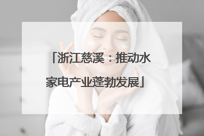 浙江慈溪：推动水家电产业蓬勃发展