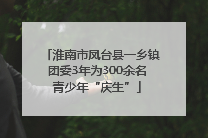 淮南市凤台县一乡镇团委3年为300余名青少年“庆生”