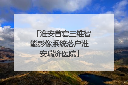 淮安首套三维智能影像系统落户淮安瑞济医院