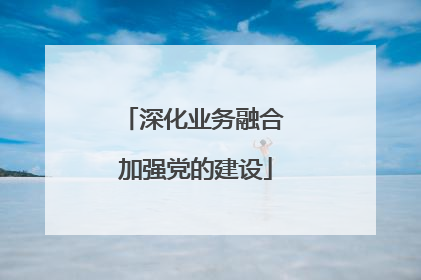深化业务融合 加强党的建设