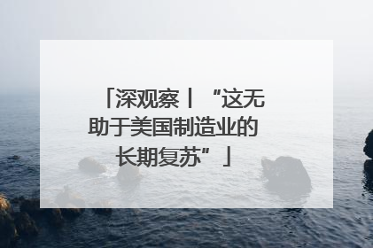 深观察丨“这无助于美国制造业的长期复苏”
