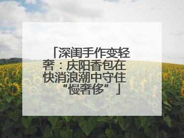 深闺手作变轻奢：庆阳香包在快消浪潮中守住“慢奢侈”