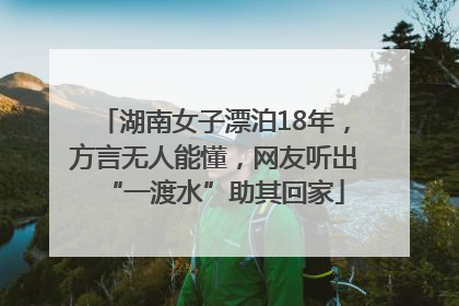 湖南女子漂泊18年，方言无人能懂，网友听出“一渡水”助其回家