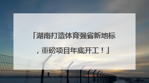 湖南打造体育强省新地标，重磅项目年底开工！