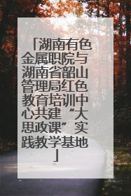 湖南有色金属职院与湖南省韶山管理局红色教育培训中心共建“大思政课”实践教学基地