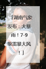 湖南气象发布：大暴雨！7-9级雷暴大风！