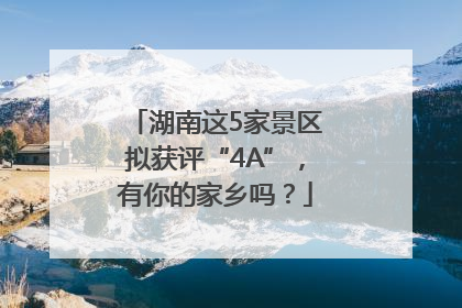 湖南这5家景区拟获评“4A”，有你的家乡吗？