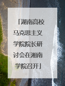 湖南高校马克思主义学院院长研讨会在湘南学院召开