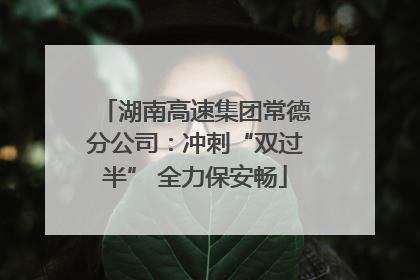 湖南高速集团常德分公司：冲刺“双过半” 全力保安畅