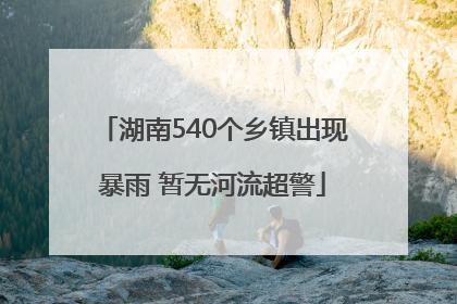 湖南540个乡镇出现暴雨 暂无河流超警