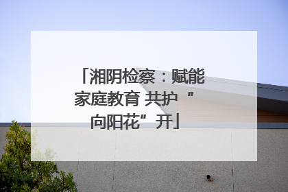 湘阴检察：赋能家庭教育 共护“向阳花”开