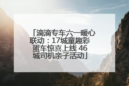 滴滴专车六一暖心联动：17城童趣彩蛋车惊喜上线 46城司机亲子活动