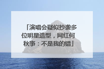 演唱会疑似抄袭多位明星造型，网红何秋亊：不是我的错
