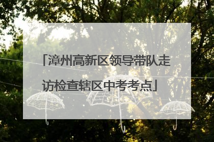 漳州高新区领导带队走访检查辖区中考考点