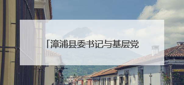 漳浦县委书记与基层党员干部群众代表座谈