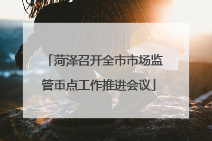 菏泽召开全市市场监管重点工作推进会议
