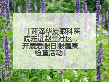 菏泽华厦眼科医院走进赵堂社区，开展爱眼日眼健康检查活动