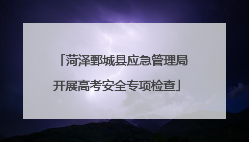 菏泽鄄城县应急管理局开展高考安全专项检查