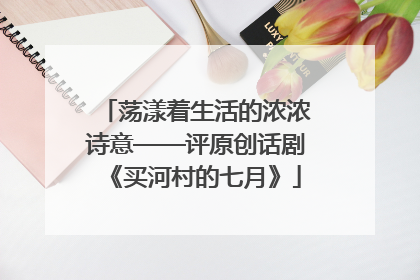 荡漾着生活的浓浓诗意——评原创话剧《买河村的七月》