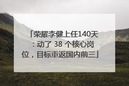 荣耀李健上任140天：动了 38 个核心岗位，目标重返国内前三