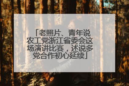 老照片、青年说 农工党浙江省委会这场演讲比赛，述说多党合作初心延续