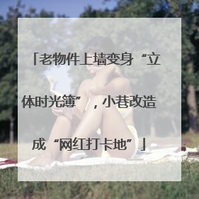 老物件上墙变身“立体时光簿”，小巷改造成“网红打卡地”