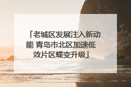 老城区发展注入新动能 青岛市北区加速低效片区蝶变升级