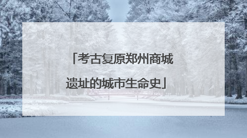 考古复原郑州商城遗址的城市生命史