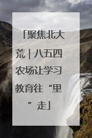 聚焦北大荒｜八五四农场让学习教育往“里”走
