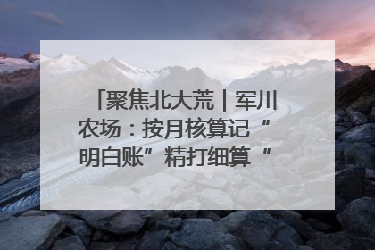 聚焦北大荒｜军川农场：按月核算记“明白账”精打细算“过紧日子”