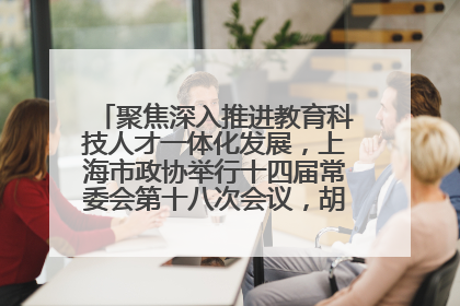 聚焦深入推进教育科技人才一体化发展，上海市政协举行十四届常委会第十八次会议，胡文容出席并讲话