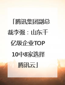 腾讯集团副总裁李强：山东千亿级企业TOP10中8家选择腾讯云