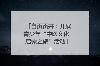 自贡贡井：开展青少年“中医文化启蒙之旅”活动