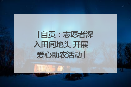 自贡：志愿者深入田间地头 开展爱心助农活动