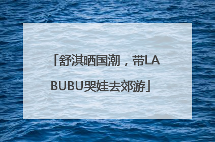 舒淇晒国潮，带LABUBU哭娃去郊游