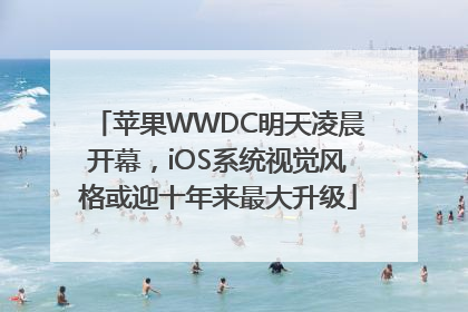 苹果WWDC明天凌晨开幕，iOS系统视觉风格或迎十年来最大升级