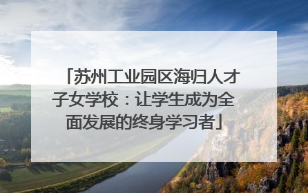 苏州工业园区海归人才子女学校：让学生成为全面发展的终身学习者